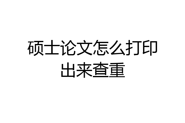 硕士论文怎么打印出来查重
