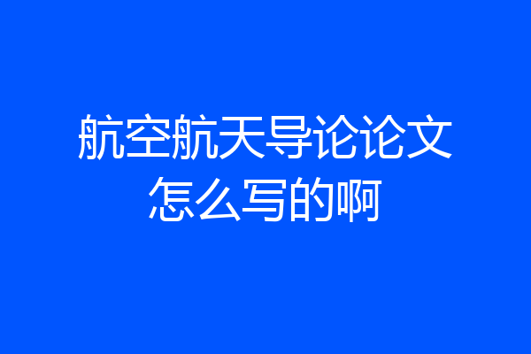 航空航天导论论文怎么写的啊