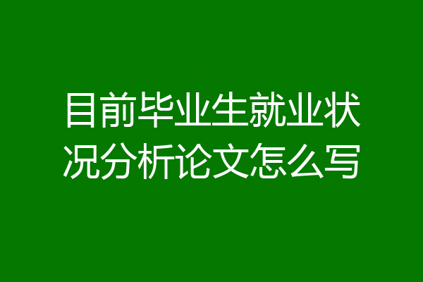 目前毕业生就业状况分析论文怎么写
