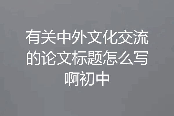 有关中外文化交流的论文标题怎么写啊初中