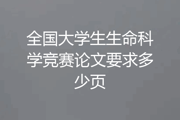 全国大学生生命科学竞赛论文要求多少页