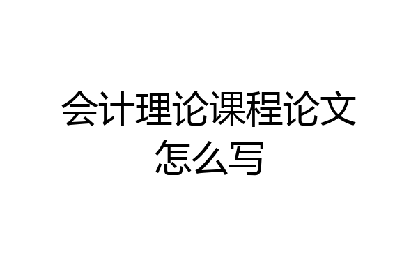 会计理论课程论文怎么写