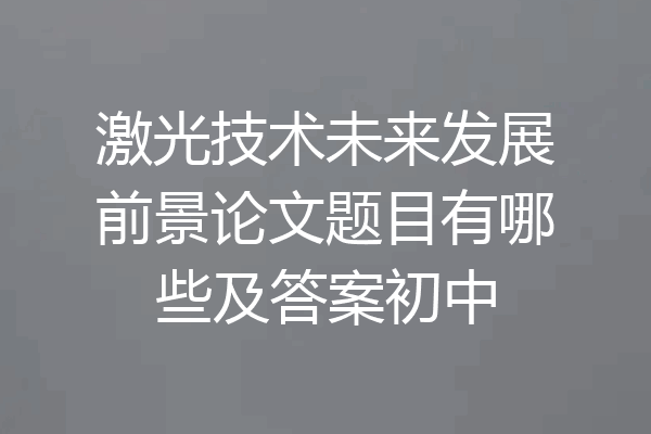 激光技术未来发展前景论文题目有哪些及答案初中