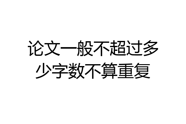 论文一般不超过多少字数不算重复