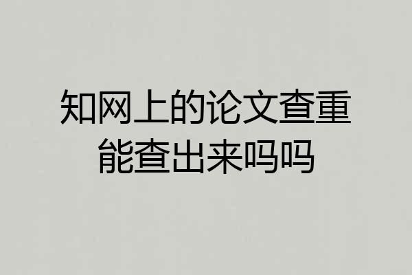 知网上的论文查重能查出来吗吗