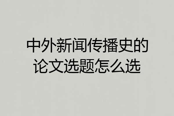 中外新闻传播史的论文选题怎么选
