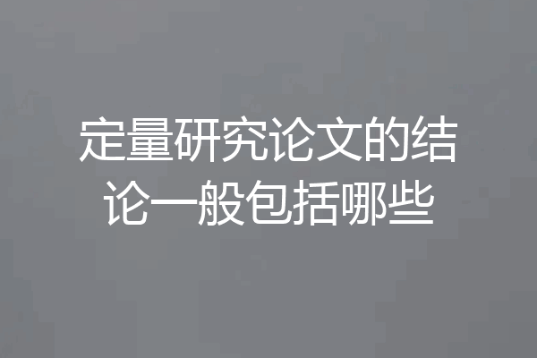 定量研究论文的结论一般包括哪些