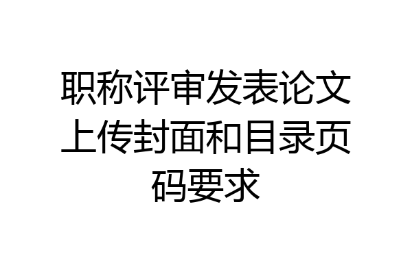 职称评审发表论文上传封面和目录页码要求
