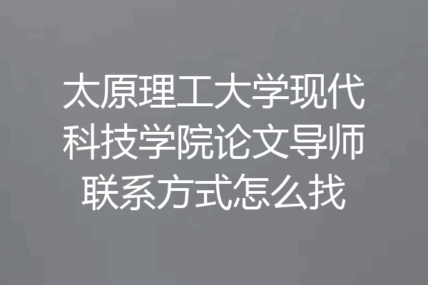 太原理工大学现代科技学院论文导师联系方式怎么找