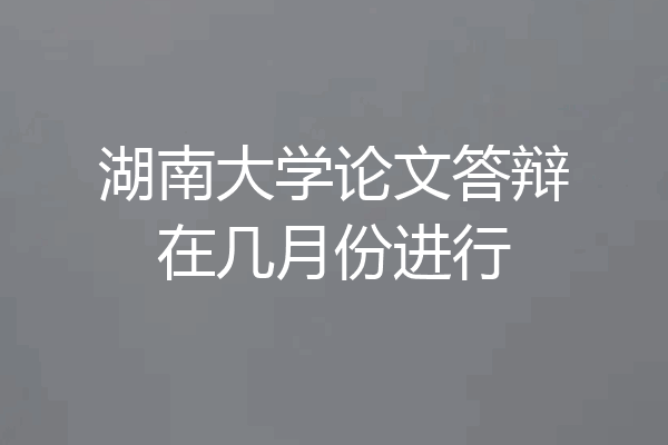 湖南大学论文答辩在几月份进行