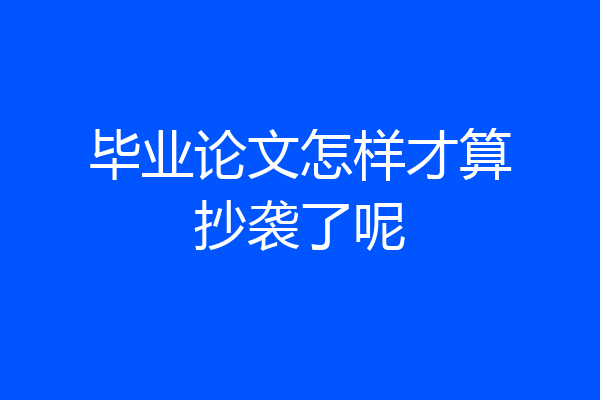 毕业论文怎样才算抄袭了呢
