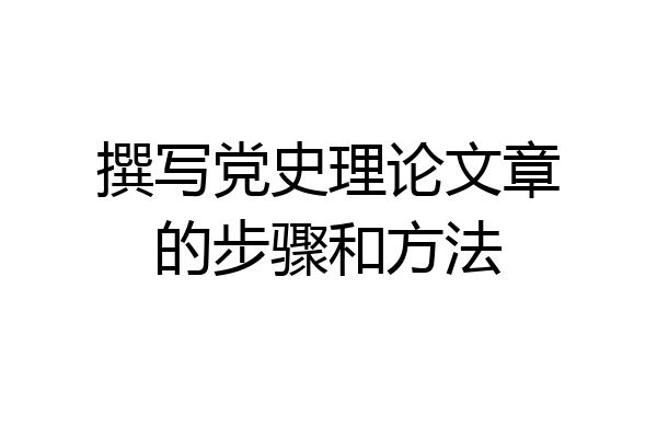 撰写党史理论文章的步骤和方法
