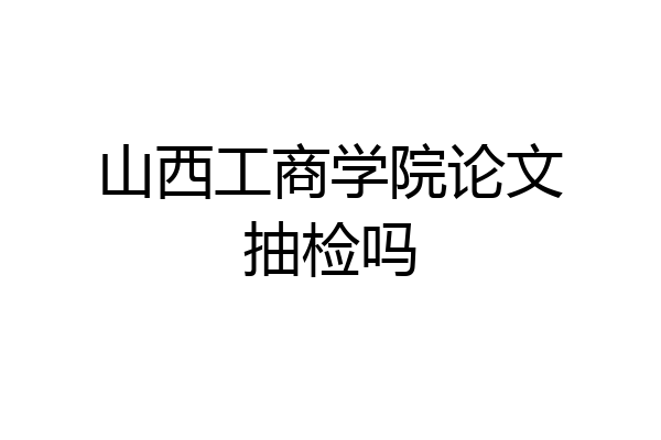 山西工商学院论文抽检吗