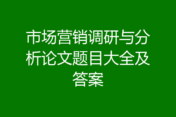 市场营销调研与分析论文题目大全及答案