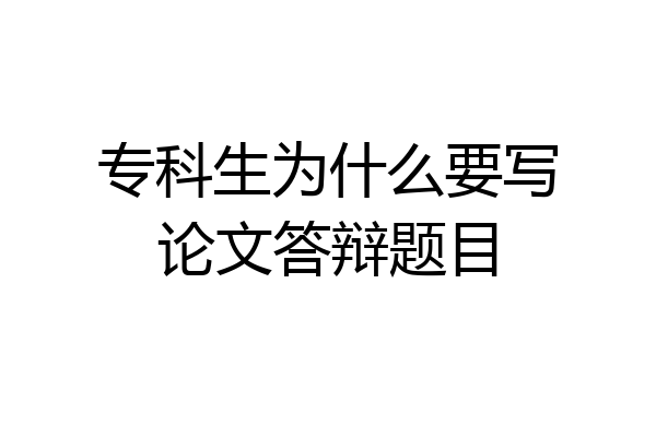 专科生为什么要写论文答辩题目