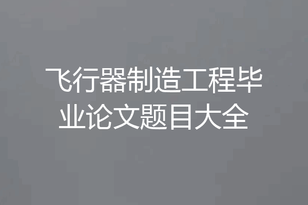 飞行器制造工程毕业论文题目大全