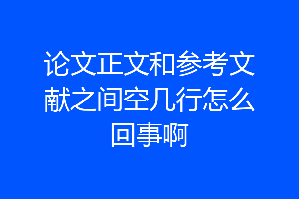 论文正文和参考文献之间空几行怎么回事啊