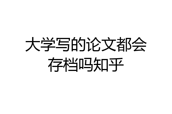 大学写的论文都会存档吗知乎