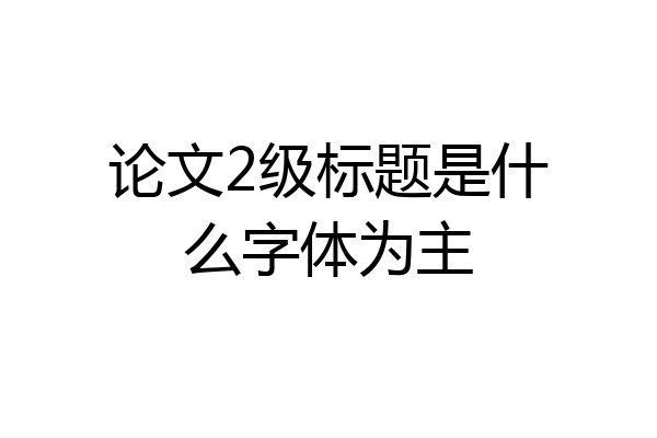 论文2级标题是什么字体为主