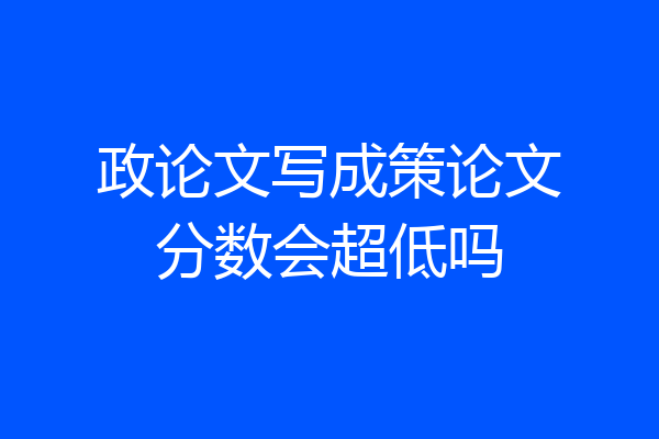 政论文写成策论文分数会超低吗