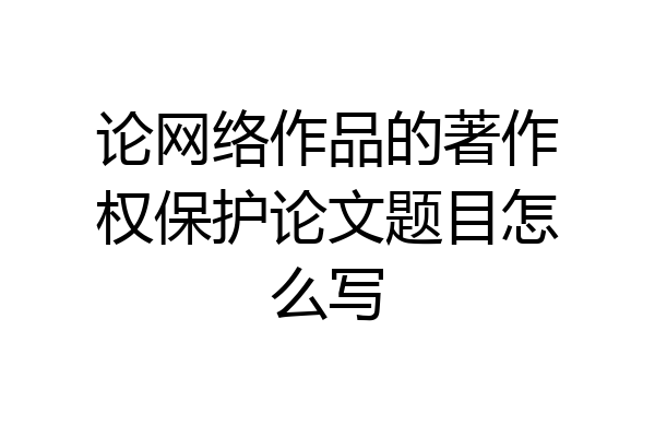 论网络作品的著作权保护论文题目怎么写