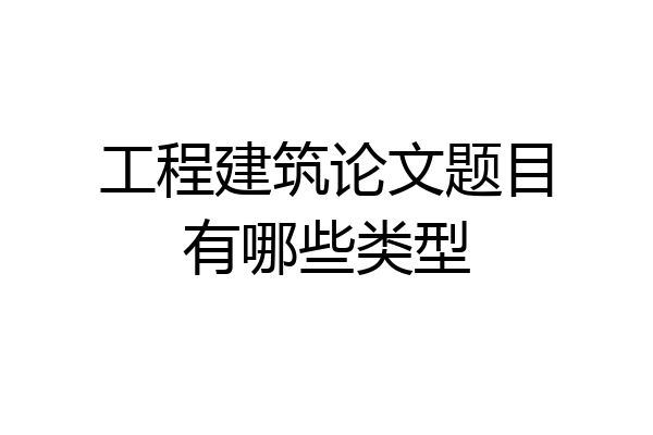 工程建筑论文题目有哪些类型