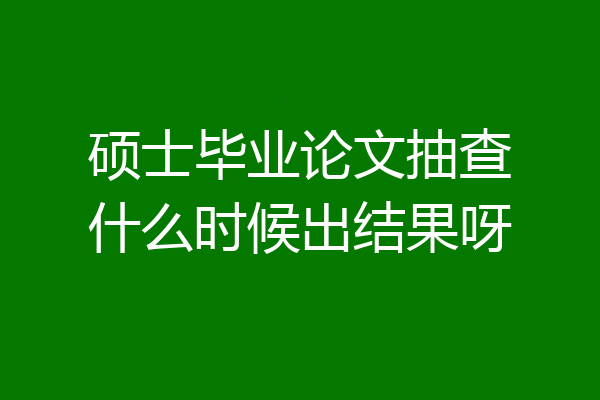 硕士毕业论文抽查什么时候出结果呀