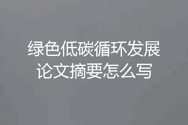 绿色低碳循环发展论文摘要怎么写