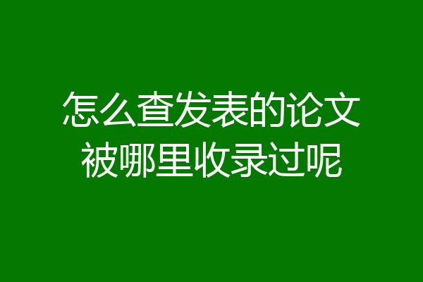怎么查发表的论文被哪里收录过呢