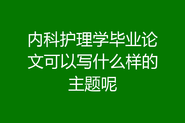 内科护理学毕业论文可以写什么样的主题呢