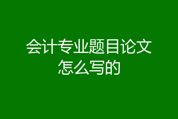 会计专业题目论文怎么写的