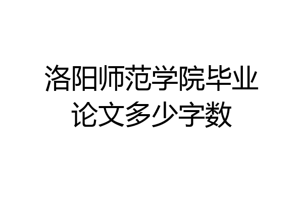 洛阳师范学院毕业论文多少字数
