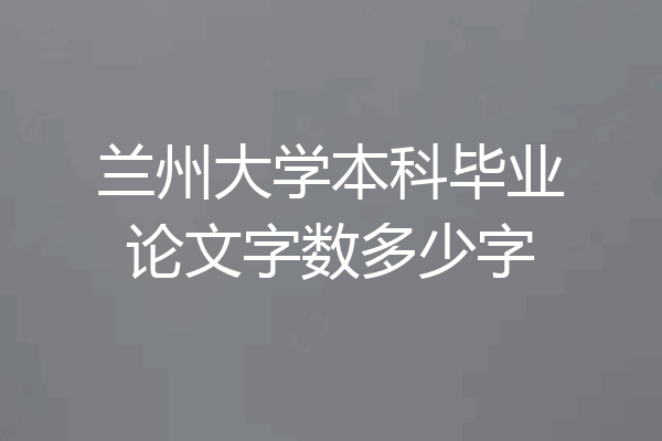 兰州大学本科毕业论文字数多少字