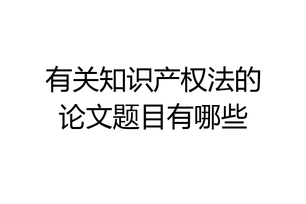 有关知识产权法的论文题目有哪些