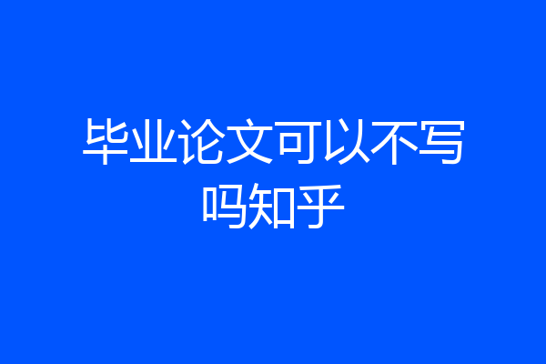 毕业论文可以不写吗知乎