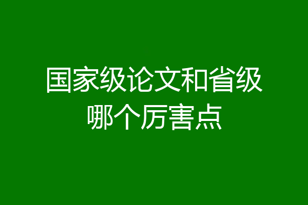 国家级论文和省级哪个厉害点
