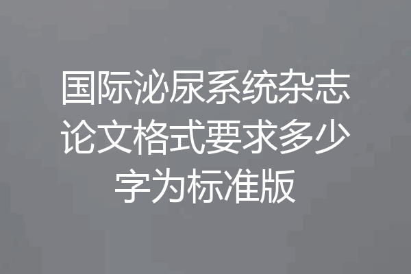 国际泌尿系统杂志论文格式要求多少字为标准版