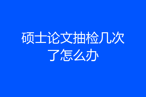 硕士论文抽检几次了怎么办