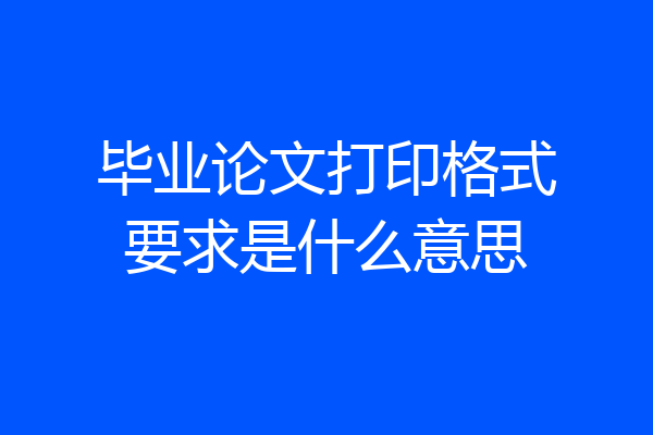 毕业论文打印格式要求是什么意思