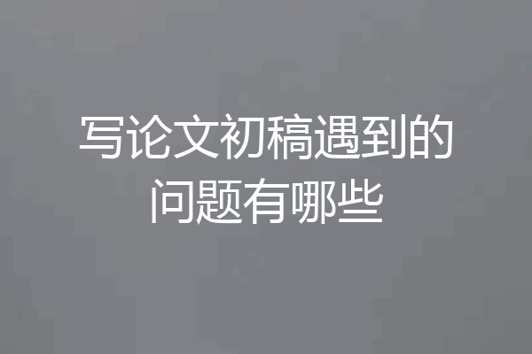写论文初稿遇到的问题有哪些