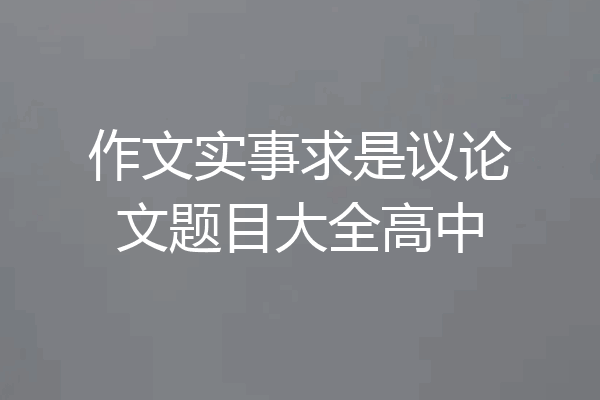 作文实事求是议论文题目大全高中