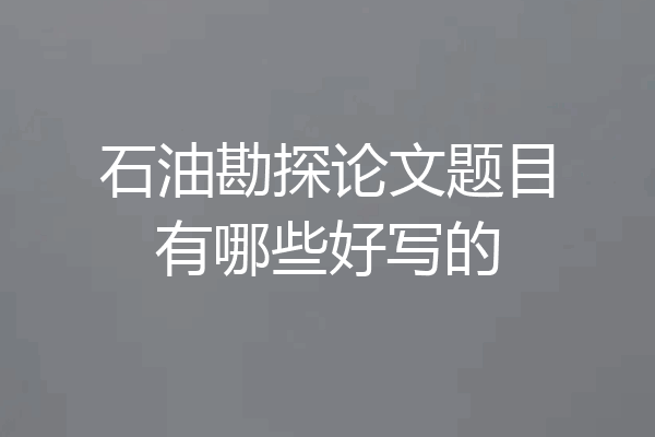 石油勘探论文题目有哪些好写的