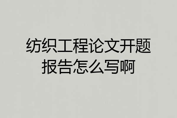 纺织工程论文开题报告怎么写啊