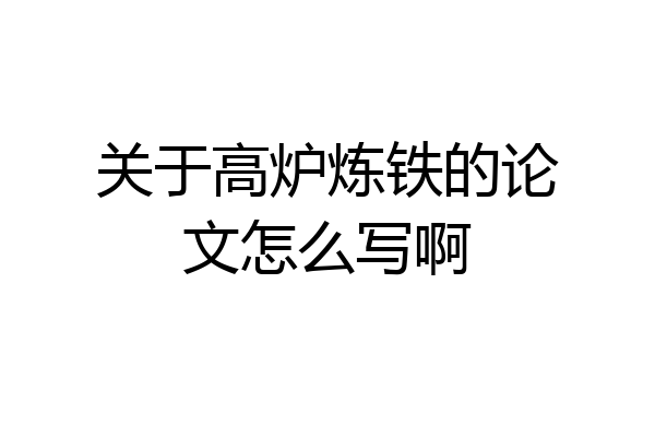 关于高炉炼铁的论文怎么写啊