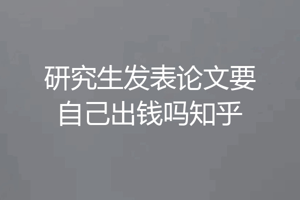 研究生发表论文要自己出钱吗知乎