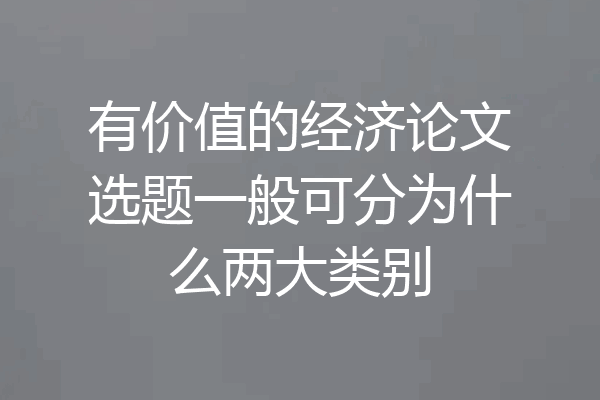 有价值的经济论文选题一般可分为什么两大类别