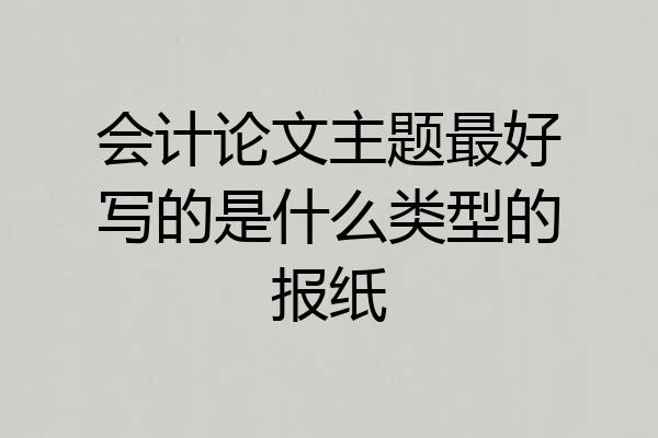 会计论文主题最好写的是什么类型的报纸