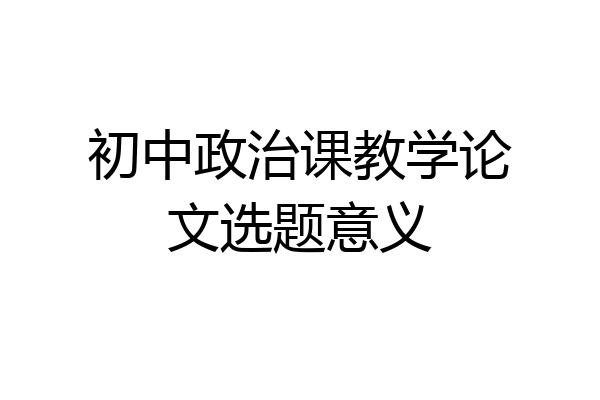 初中政治课教学论文选题意义
