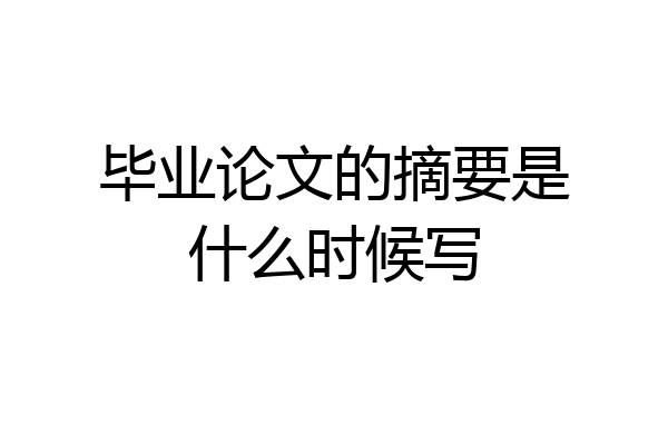 毕业论文的摘要是什么时候写
