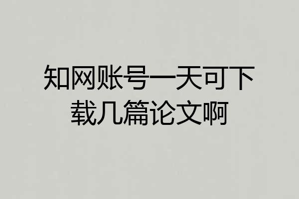 知网账号一天可下载几篇论文啊